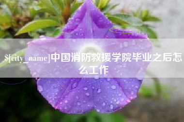 绍兴中国消防救援学院毕业之后怎么工作
