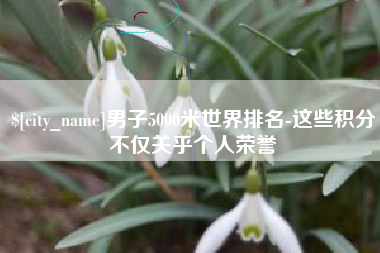绍兴男子5000米世界排名-这些积分不仅关乎个人荣誉