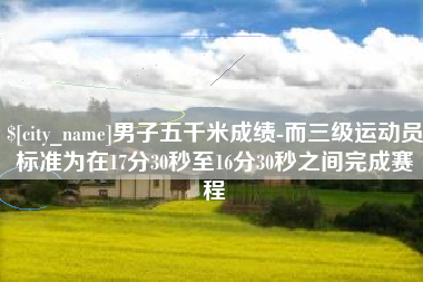 绍兴男子五千米成绩-而三级运动员标准为在17分30秒至16分30秒之间完成赛程