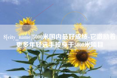 绍兴5000米国内最好成绩-它激励着更多年轻选手投身于5000米项目