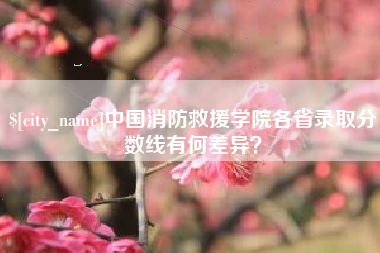 绍兴中国消防救援学院各省录取分数线有何差异？