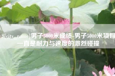绍兴男子5000米成绩-男子5000米项目一直是耐力与速度的激烈碰撞