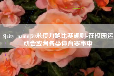 绍兴50米接力跑比赛规则-在校园运动会或者各类体育赛事中