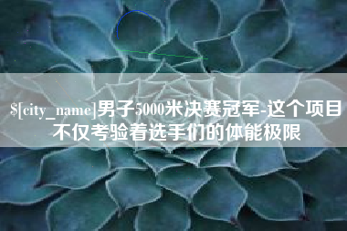 绍兴男子5000米决赛冠军-这个项目不仅考验着选手们的体能极限