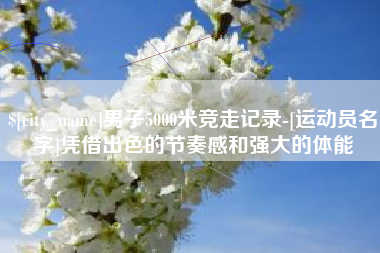 绍兴男子5000米竞走记录-[运动员名字]凭借出色的节奏感和强大的体能