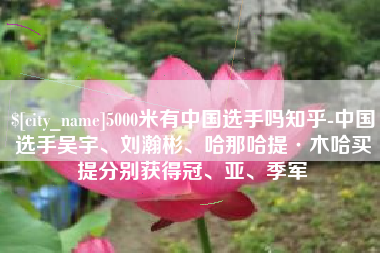 绍兴5000米有中国选手吗知乎-中国选手吴宇、刘瀚彬、哈那哈提·木哈买提分别获得冠、亚、季军