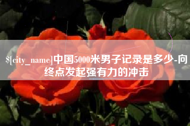 绍兴中国5000米男子记录是多少-向终点发起强有力的冲击