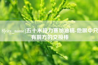 绍兴五十米接力赛加油稿-他眼中只有前方的交接棒