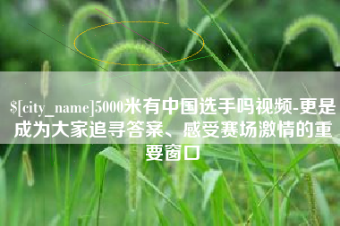 绍兴5000米有中国选手吗视频-更是成为大家追寻答案、感受赛场激情的重要窗口