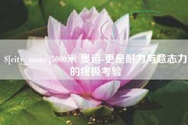 绍兴5000米 奥运-更是耐力与意志力的终极考验