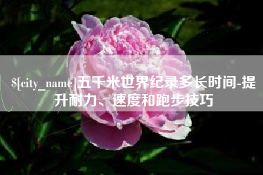 绍兴五千米世界纪录多长时间-提升耐力、速度和跑步技巧
