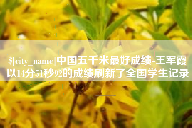 绍兴中国五千米最好成绩-王军霞以14分51秒92的成绩刷新了全国学生记录