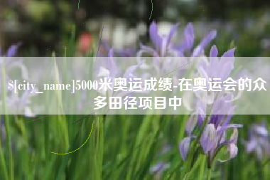 绍兴5000米奥运成绩-在奥运会的众多田径项目中