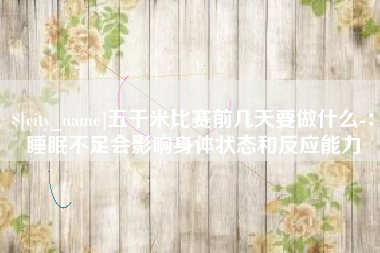 绍兴五千米比赛前几天要做什么-：睡眠不足会影响身体状态和反应能力