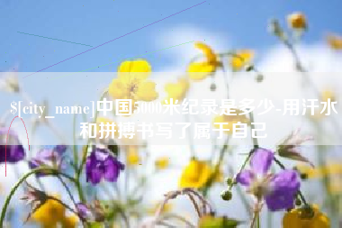 绍兴中国5000米纪录是多少-用汗水和拼搏书写了属于自己