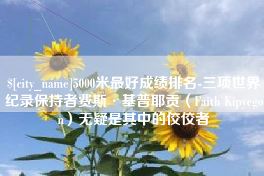 绍兴5000米最好成绩排名-三项世界纪录保持者费斯·基普耶贡（Faith Kipyegon）无疑是其中的佼佼者