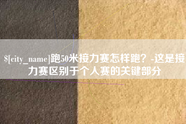绍兴跑50米接力赛怎样跑？-这是接力赛区别于个人赛的关键部分