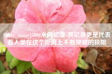 绍兴5000米的记录-其记录更是代表着人类在这个距离上不断突破的极限