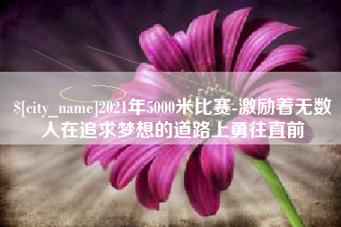 绍兴2021年5000米比赛-激励着无数人在追求梦想的道路上勇往直前