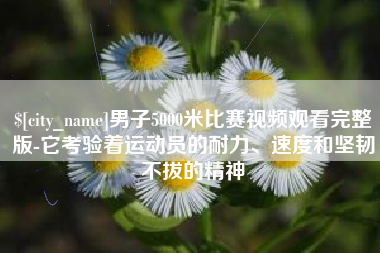 绍兴男子5000米比赛视频观看完整版-它考验着运动员的耐力、速度和坚韧不拔的精神