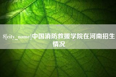 绍兴中国消防救援学院在河南招生情况