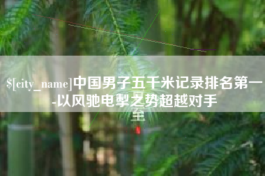 绍兴中国男子五千米记录排名第一-以风驰电掣之势超越对手