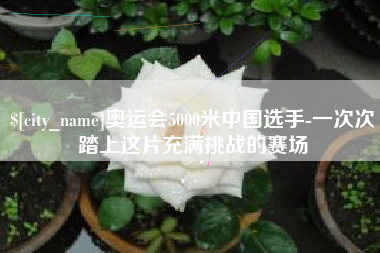 绍兴奥运会5000米中国选手-一次次踏上这片充满挑战的赛场