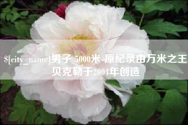 绍兴男子 5000米-原纪录由万米之王贝克勒于2004年创造