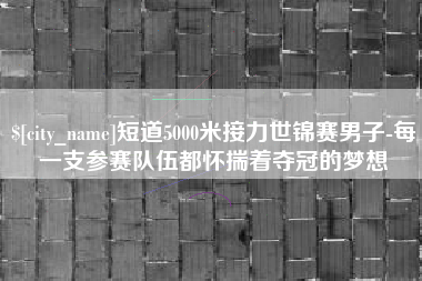 绍兴短道5000米接力世锦赛男子-每一支参赛队伍都怀揣着夺冠的梦想