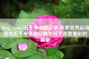 绍兴五千米全国纪录-众多优秀运动员为五千米全国纪录书写下浓墨重彩的篇章