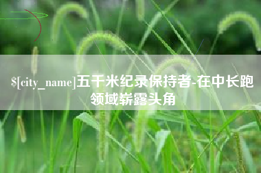 绍兴五千米纪录保持者-在中长跑领域崭露头角