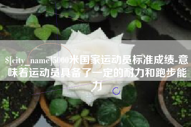 绍兴5000米国家运动员标准成绩-意味着运动员具备了一定的耐力和跑步能力