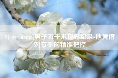 绍兴男子五千米世界纪录-他凭借对节奏的精准把控