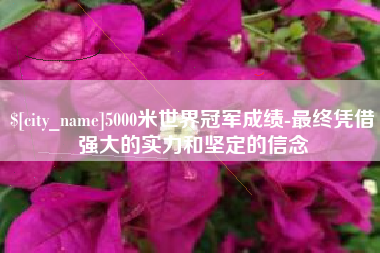 绍兴5000米世界冠军成绩-最终凭借强大的实力和坚定的信念
