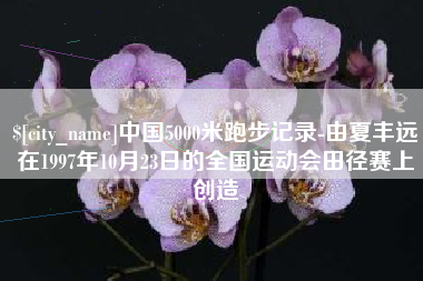 绍兴中国5000米跑步记录-由夏丰远在1997年10月23日的全国运动会田径赛上创造