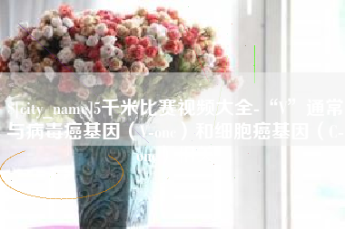 绍兴5千米比赛视频大全-“V”通常与病毒癌基因（V-onc）和细胞癌基因（C-onc）相关