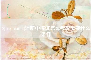 绍兴消防中控证怎么考取需要什么条件