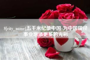 绍兴五千米纪录中国-为中国田径事业增添更多的光彩