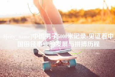 绍兴中国男子5000米记录-见证着中国田径事业的发展与拼搏历程