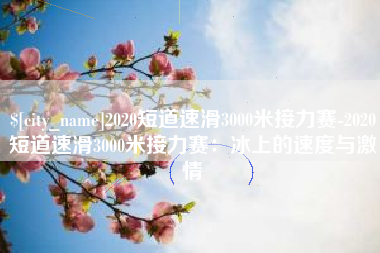 绍兴2020短道速滑3000米接力赛-2020短道速滑3000米接力赛：冰上的速度与激情