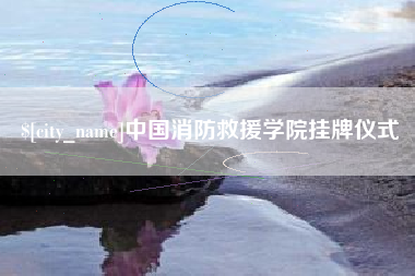 绍兴中国消防救援学院挂牌仪式