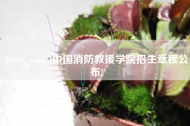 绍兴中国消防救援学院招生章程公布!