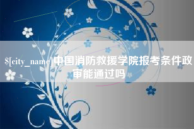 绍兴中国消防救援学院报考条件政审能通过吗