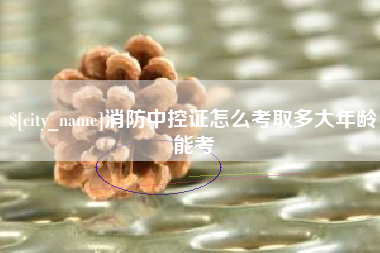 绍兴消防中控证怎么考取多大年龄能考